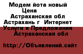  Модем йота новый › Цена ­ 1 300 - Астраханская обл., Астрахань г. Интернет » Услуги и Предложения   . Астраханская обл.